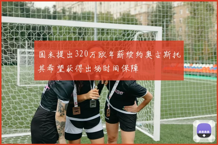 国米提出320万欧年薪续约奥古斯托其希望获得出场时间保障