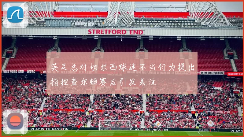 英足总对切尔西球迷不当行为提出指控查尔顿赛后引发关注