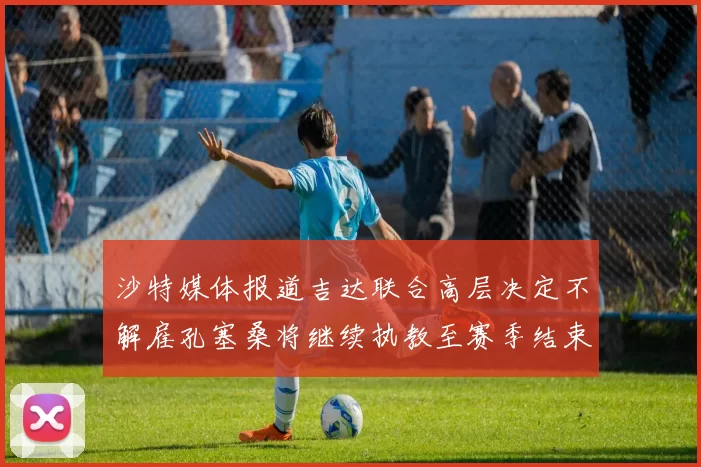 沙特媒体报道吉达联合高层决定不解雇孔塞桑将继续执教至赛季结束