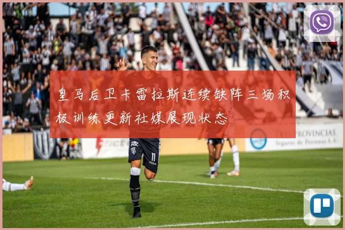 皇马后卫卡雷拉斯连续缺阵三场积极训练更新社媒展现状态