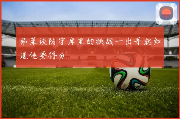 弗莱谈防守库里的挑战一出手就知道他要得分