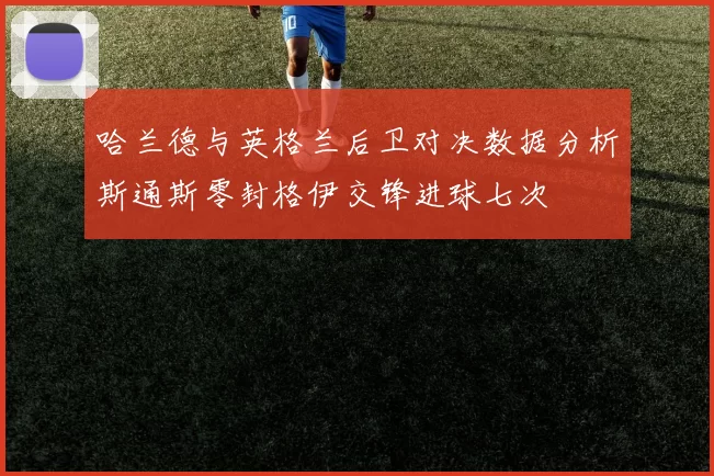 哈兰德与英格兰后卫对决数据分析斯通斯零封格伊交锋进球七次