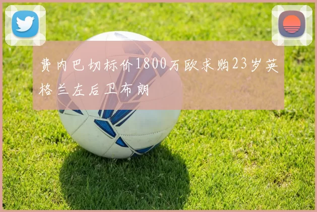 费内巴切标价1800万欧求购23岁英格兰左后卫布朗
