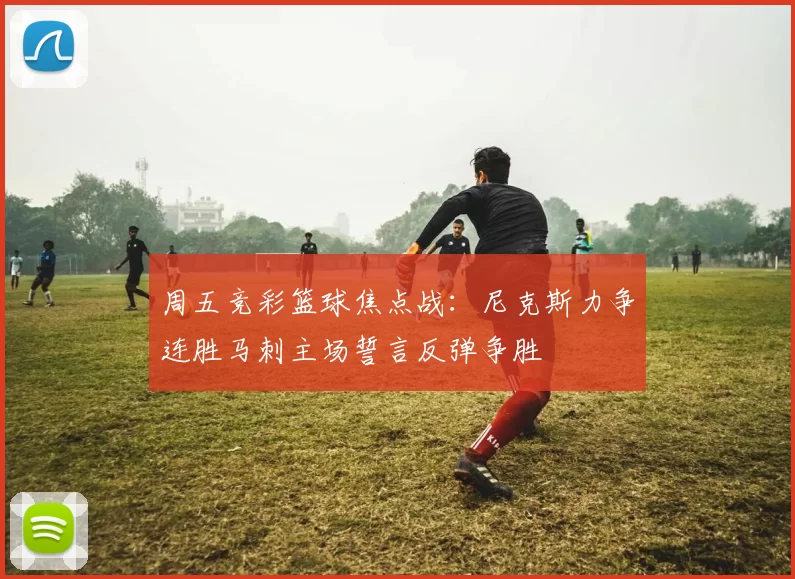 周五竞彩篮球焦点战：尼克斯力争连胜马刺主场誓言反弹争胜