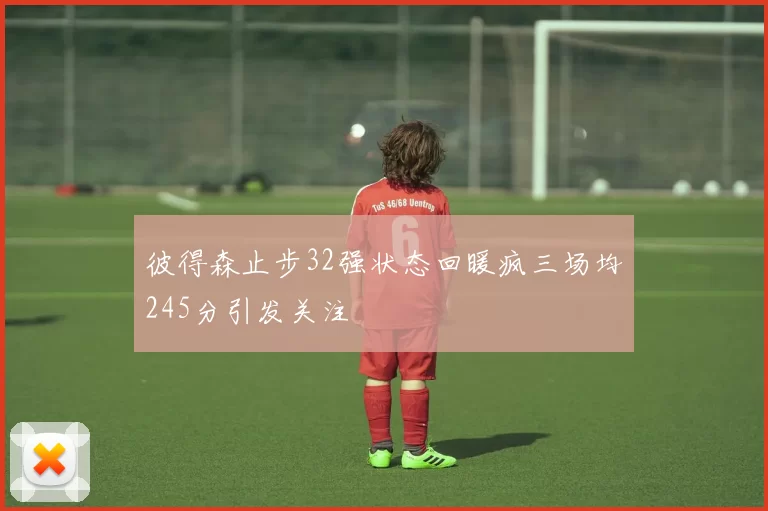 彼得森止步32强状态回暖疯三场均245分引发关注