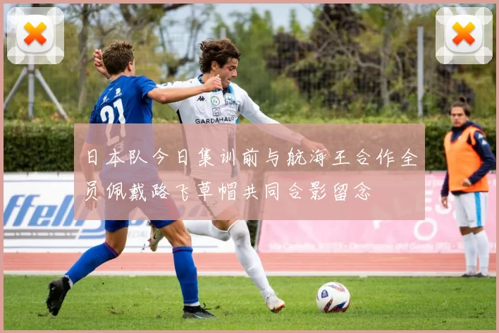 日本队今日集训前与航海王合作全员佩戴路飞草帽共同合影留念