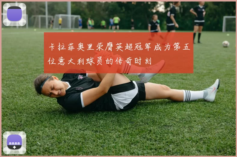 卡拉菲奥里荣膺英超冠军成为第五位意大利球员的传奇时刻
