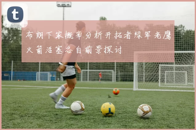 布朗下家概率分析开拓者绿军老鹰火箭活塞各自前景探讨