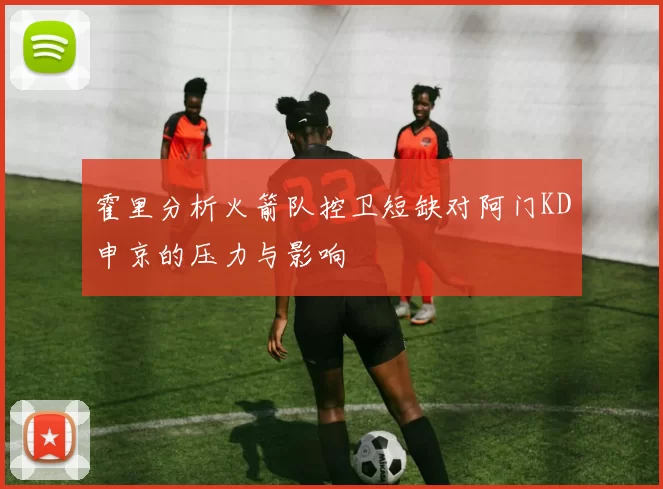 霍里分析火箭队控卫短缺对阿门KD申京的压力与影响