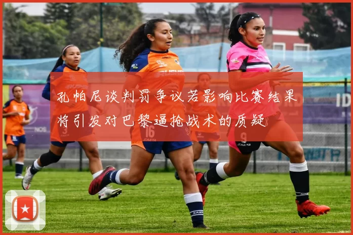 孔帕尼谈判罚争议若影响比赛结果将引发对巴黎逼抢战术的质疑