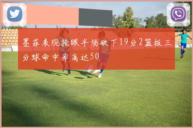 墨菲表现抢眼半场砍下19分2篮板三分球命中率高达50