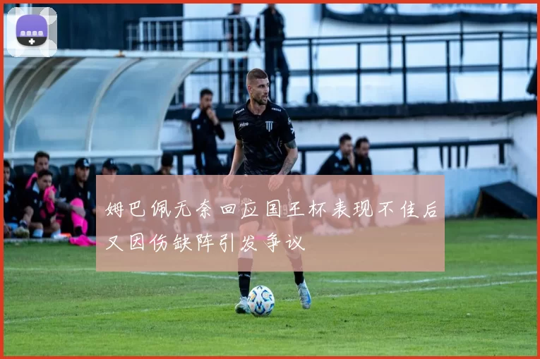 姆巴佩无奈回应国王杯表现不佳后又因伤缺阵引发争议