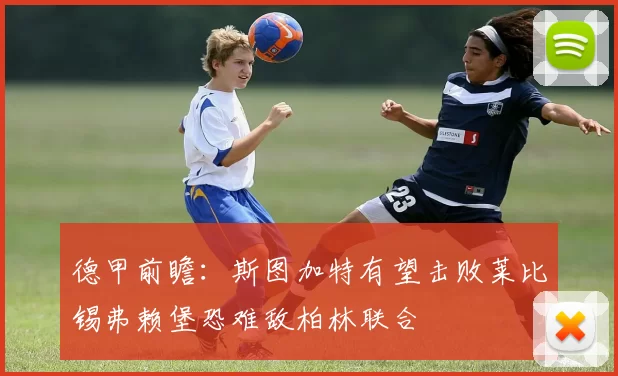德甲前瞻：斯图加特有望击败莱比锡弗赖堡恐难敌柏林联合