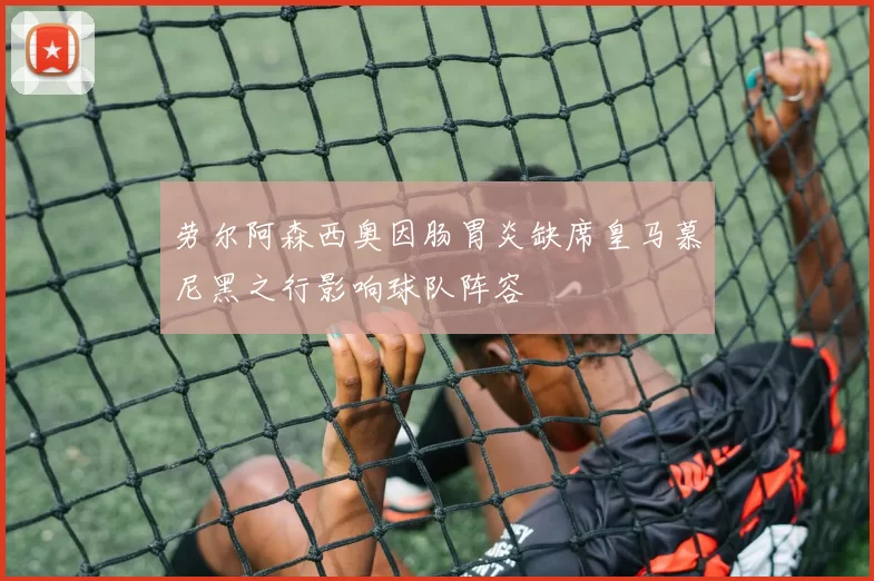 劳尔阿森西奥因肠胃炎缺席皇马慕尼黑之行影响球队阵容