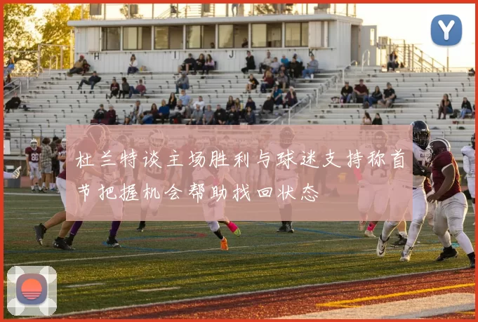 杜兰特谈主场胜利与球迷支持称首节把握机会帮助找回状态