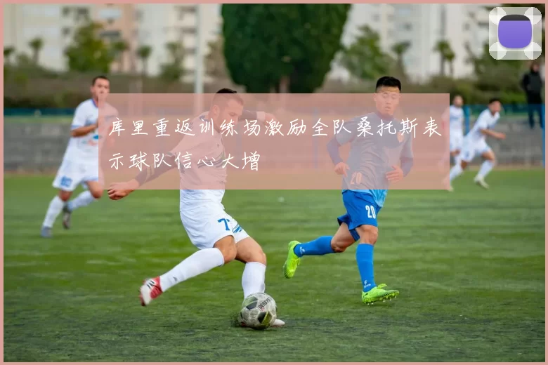 库里重返训练场激励全队桑托斯表示球队信心大增