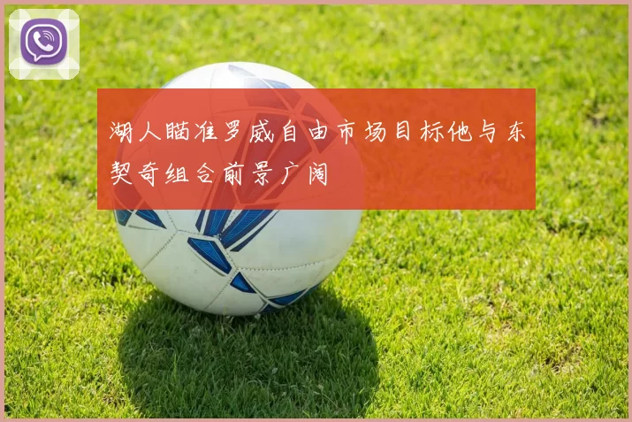 湖人瞄准罗威自由市场目标他与东契奇组合前景广阔