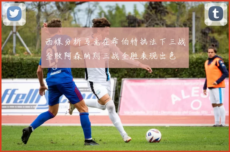 西媒分析马竞在希伯特执法下三战全败阿森纳则三战全胜表现出色