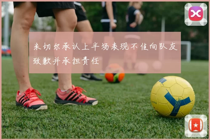 米切尔承认上半场表现不佳向队友致歉并承担责任