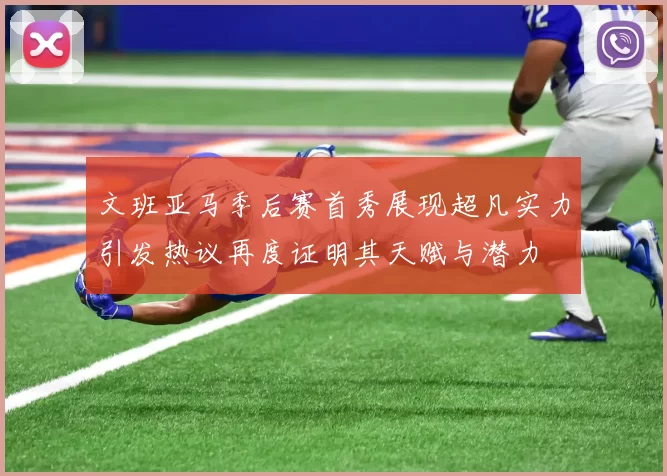 文班亚马季后赛首秀展现超凡实力引发热议再度证明其天赋与潜力