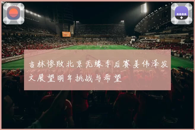 吉林惨败北京无缘季后赛姜伟泽发文展望明年挑战与希望